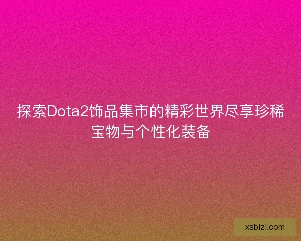 探索Dota2饰品集市的精彩世界尽享珍稀宝物与个性化装备