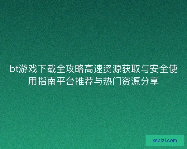 bt游戏下载全攻略高速资源获取与安全使用指南平台推荐与热门资源分享