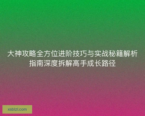 大神攻略全方位进阶技巧与实战秘籍解析指南深度拆解高手成长路径