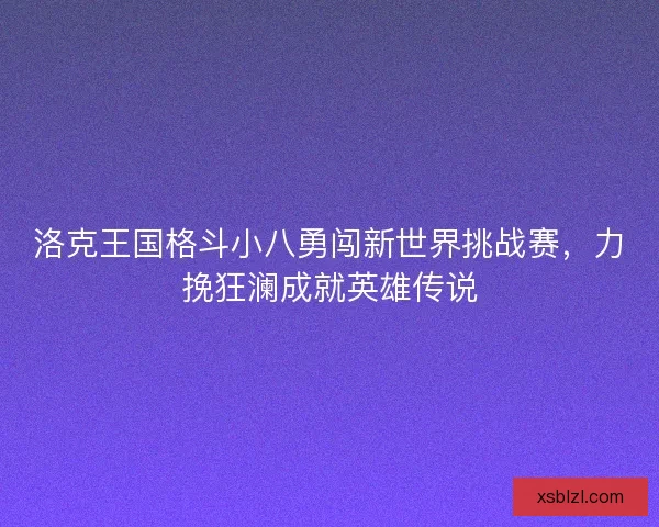 洛克王国格斗小八勇闯新世界挑战赛，力挽狂澜成就英雄传说