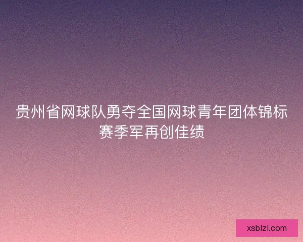 贵州省网球队勇夺全国网球青年团体锦标赛季军再创佳绩