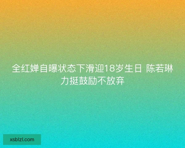 全红婵自曝状态下滑迎18岁生日 陈若琳力挺鼓励不放弃