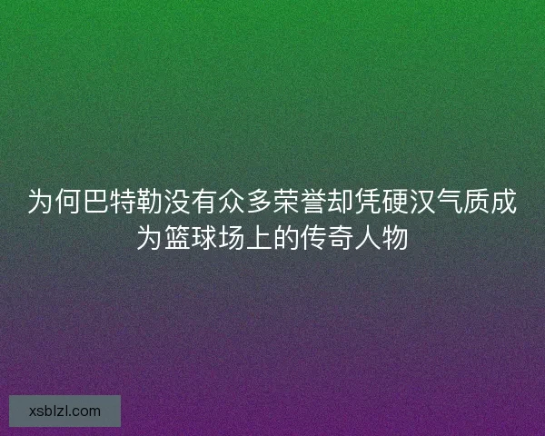 为何巴特勒没有众多荣誉却凭硬汉气质成为篮球场上的传奇人物