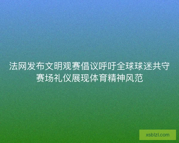 法网发布文明观赛倡议呼吁全球球迷共守赛场礼仪展现体育精神风范