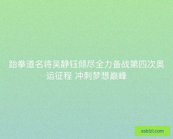 跆拳道名将吴静钰倾尽全力备战第四次奥运征程 冲刺梦想巅峰