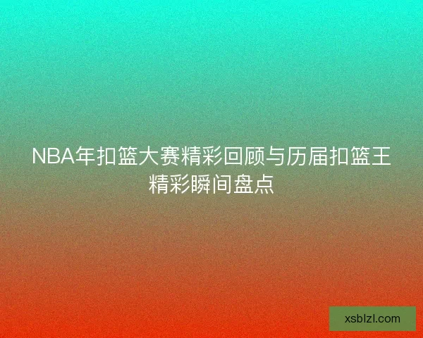 NBA年扣篮大赛精彩回顾与历届扣篮王精彩瞬间盘点