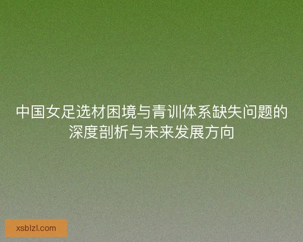 中国女足选材困境与青训体系缺失问题的深度剖析与未来发展方向