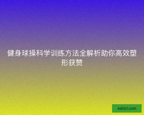 健身球操科学训练方法全解析助你高效塑形获赞