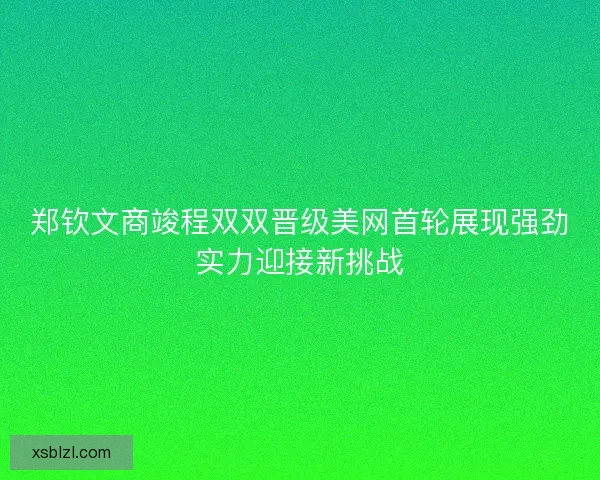 郑钦文商竣程双双晋级美网首轮展现强劲实力迎接新挑战