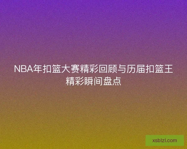 NBA年扣篮大赛精彩回顾与历届扣篮王精彩瞬间盘点