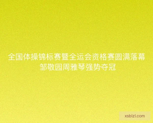 全国体操锦标赛暨全运会资格赛圆满落幕 邹敬园周雅琴强势夺冠