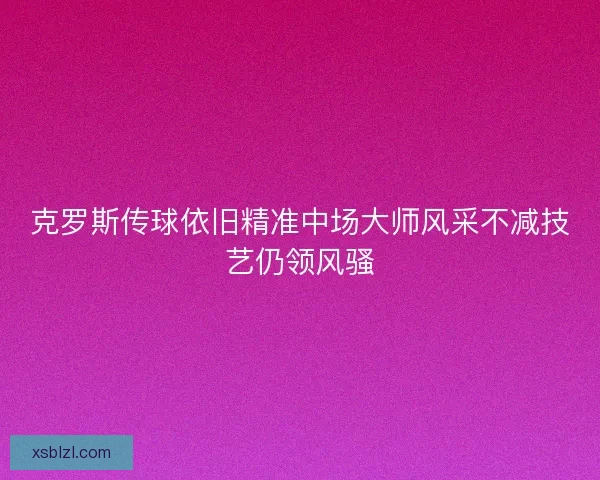 克罗斯传球依旧精准中场大师风采不减技艺仍领风骚