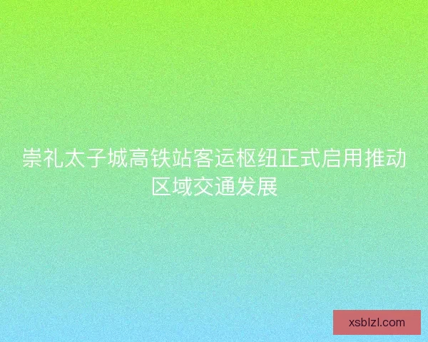 崇礼太子城高铁站客运枢纽正式启用推动区域交通发展