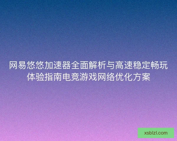 网易悠悠加速器全面解析与高速稳定畅玩体验指南电竞游戏网络优化方案
